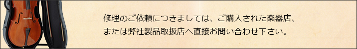 修理のご依頼につきましては、ご購入された楽器店、または弊社製品取扱店へ直接お問い合わせ下さい。